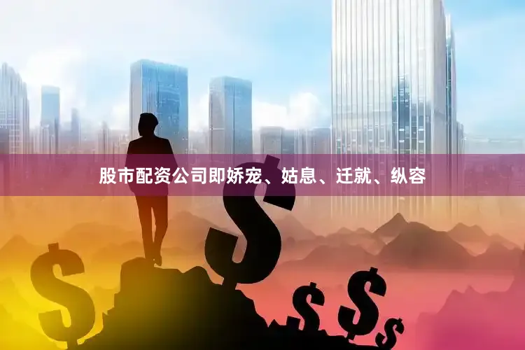 股市配资公司即娇宠、姑息、迁就、纵容