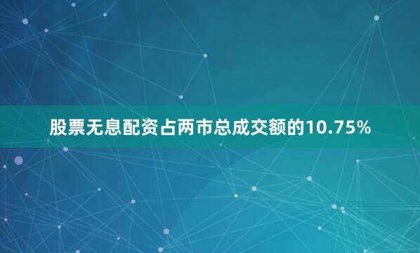 股票无息配资占两市总成交额的10.75%