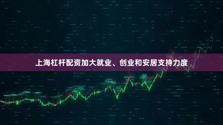 上海杠杆配资加大就业、创业和安居支持力度