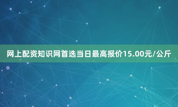 网上配资知识网首选当日最高报价15.00元/公斤