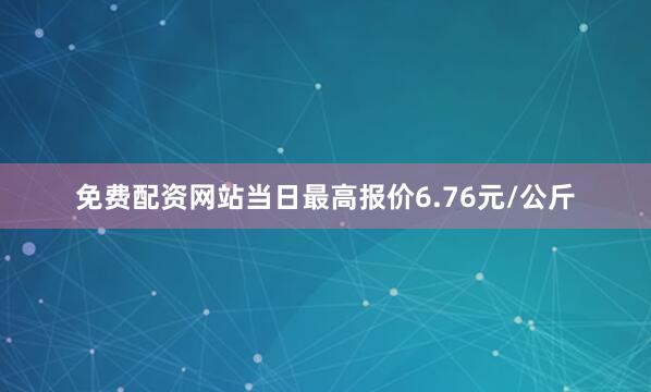 免费配资网站当日最高报价6.76元/公斤