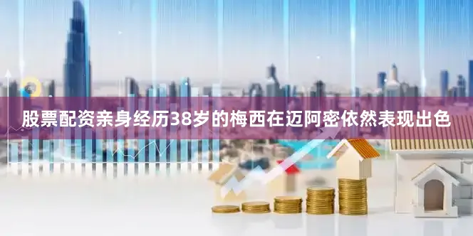 股票配资亲身经历38岁的梅西在迈阿密依然表现出色