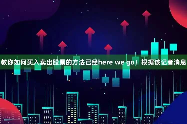 教你如何买入卖出股票的方法已经here we go！根据该记者消息