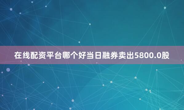 在线配资平台哪个好当日融券卖出5800.0股