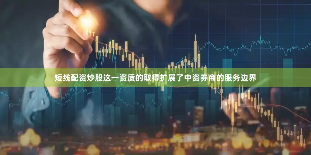 短线配资炒股这一资质的取得扩展了中资券商的服务边界