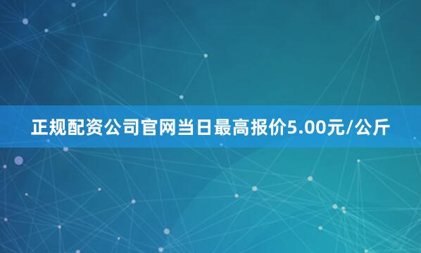 正规配资公司官网当日最高报价5.00元/公斤