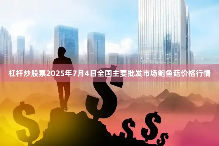 杠杆炒股票2025年7月4日全国主要批发市场鲍鱼菇价格行情