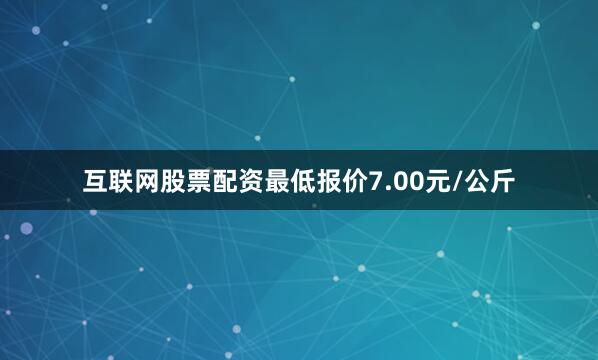 互联网股票配资最低报价7.00元/公斤