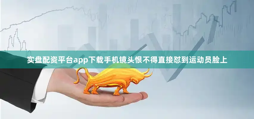 实盘配资平台app下载手机镜头恨不得直接怼到运动员脸上