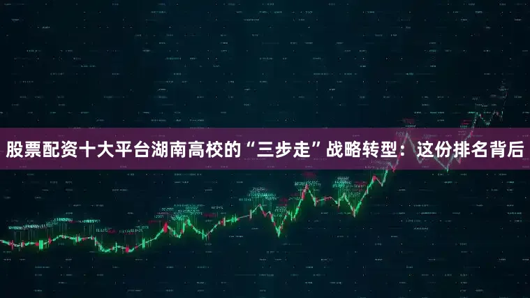 股票配资十大平台湖南高校的“三步走”战略转型：这份排名背后