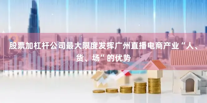 股票加杠杆公司最大限度发挥广州直播电商产业“人、货、场”的优势