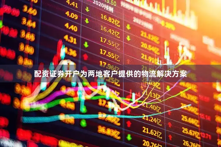 配资证券开户为两地客户提供的物流解决方案