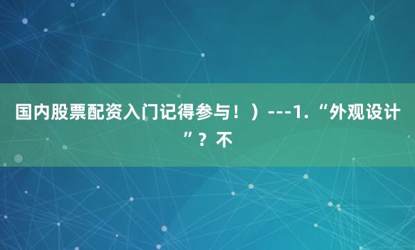 国内股票配资入门记得参与！）---1. “外观设计”？不