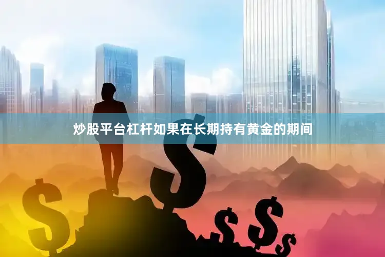 炒股平台杠杆如果在长期持有黄金的期间