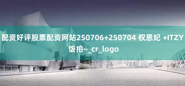配资好评股票配资网站250706+250704 权恩妃 +ITZY 饭拍~_cr_logo