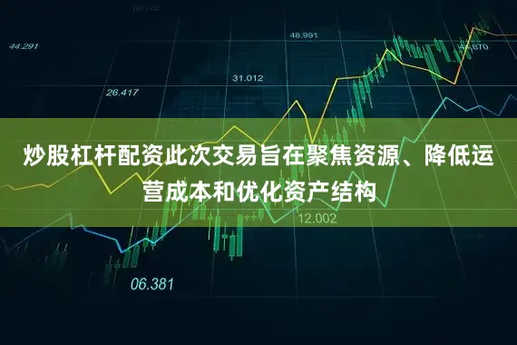 炒股杠杆配资此次交易旨在聚焦资源、降低运营成本和优化资产结构