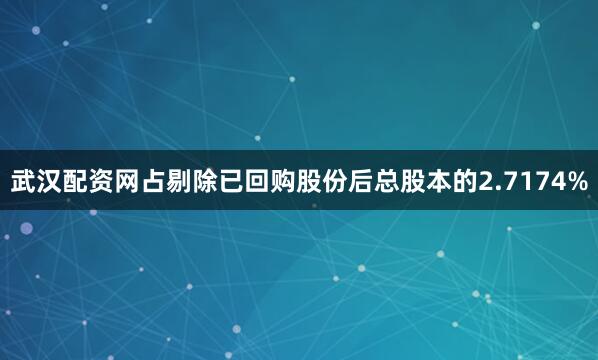 武汉配资网占剔除已回购股份后总股本的2.7174%
