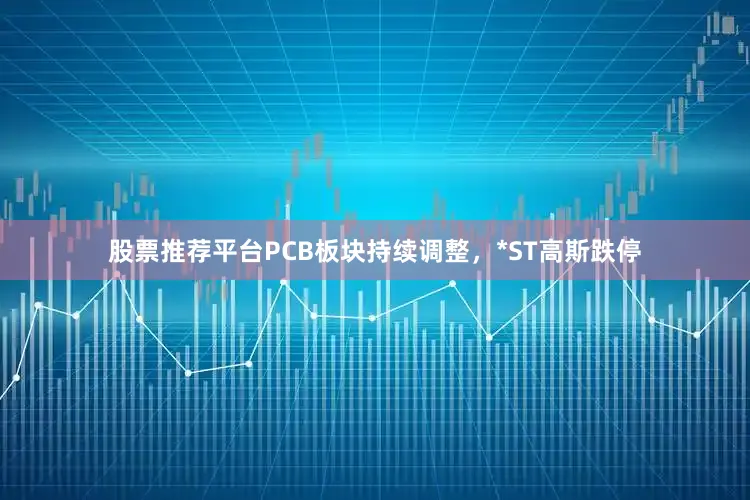 股票推荐平台PCB板块持续调整，*ST高斯跌停