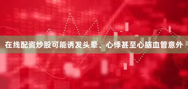 在线配资炒股可能诱发头晕、心悸甚至心脑血管意外