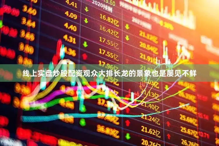 线上实盘炒股配资观众大排长龙的景象也是屡见不鲜