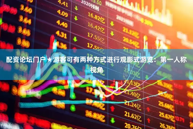 配资论坛门户★游客可有两种方式进行观影式游览：第一人称视角