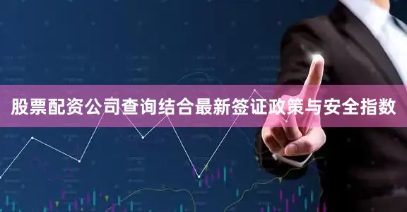 股票配资公司查询结合最新签证政策与安全指数