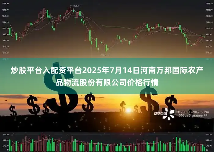炒股平台入配资平台2025年7月14日河南万邦国际农产品物流股份有限公司价格行情