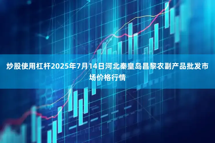 炒股使用杠杆2025年7月14日河北秦皇岛昌黎农副产品批发市场价格行情
