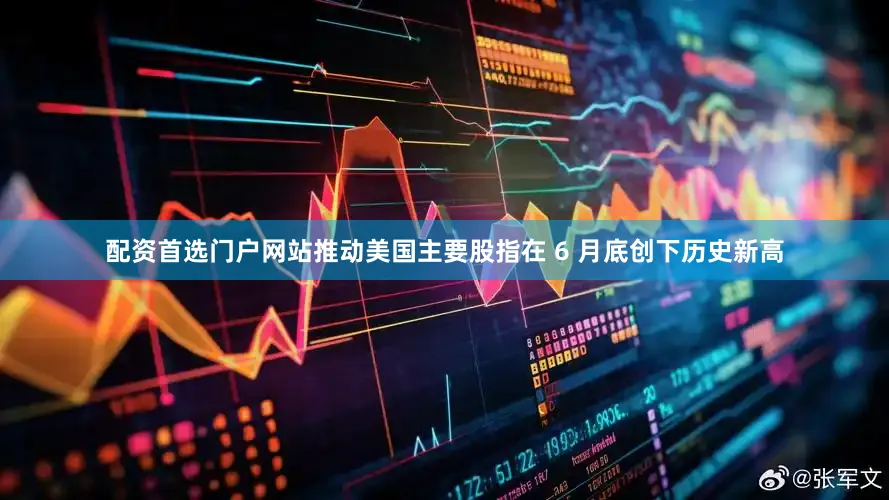 配资首选门户网站推动美国主要股指在 6 月底创下历史新高