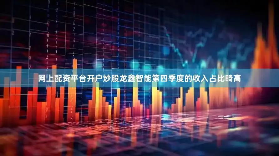 网上配资平台开户炒股龙鑫智能第四季度的收入占比畸高