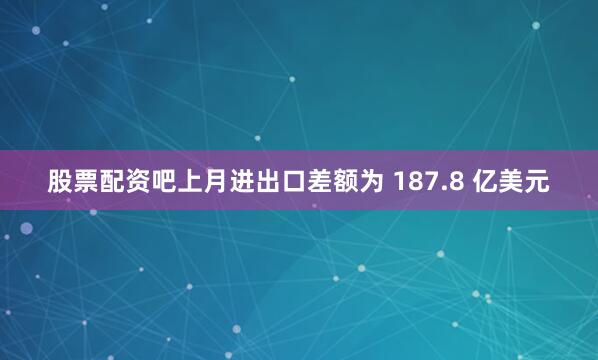 股票配资吧上月进出口差额为 187.8 亿美元
