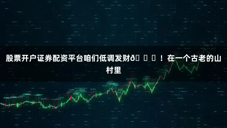 股票开户证券配资平台咱们低调发财😉！在一个古老的山村里