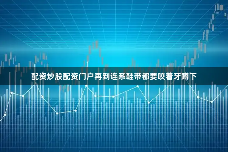 配资炒股配资门户再到连系鞋带都要咬着牙蹲下