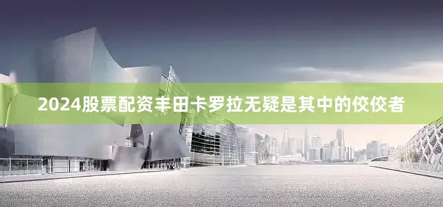 2024股票配资丰田卡罗拉无疑是其中的佼佼者