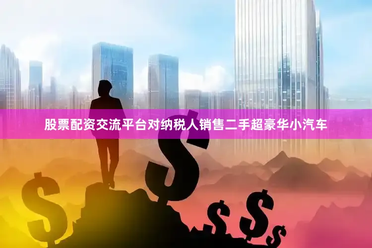 股票配资交流平台对纳税人销售二手超豪华小汽车