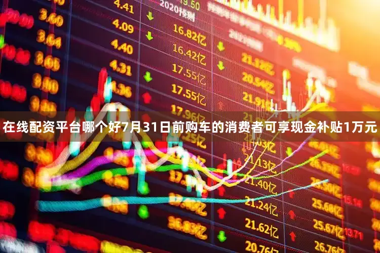 在线配资平台哪个好7月31日前购车的消费者可享现金补贴1万元