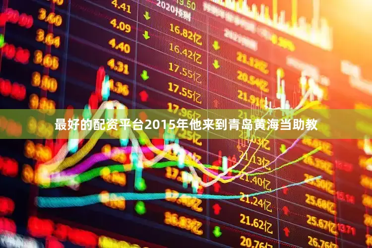 最好的配资平台2015年他来到青岛黄海当助教