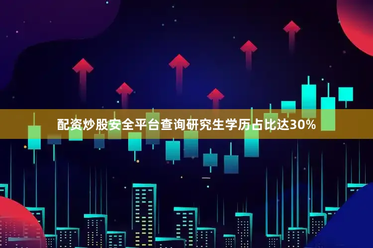配资炒股安全平台查询研究生学历占比达30%