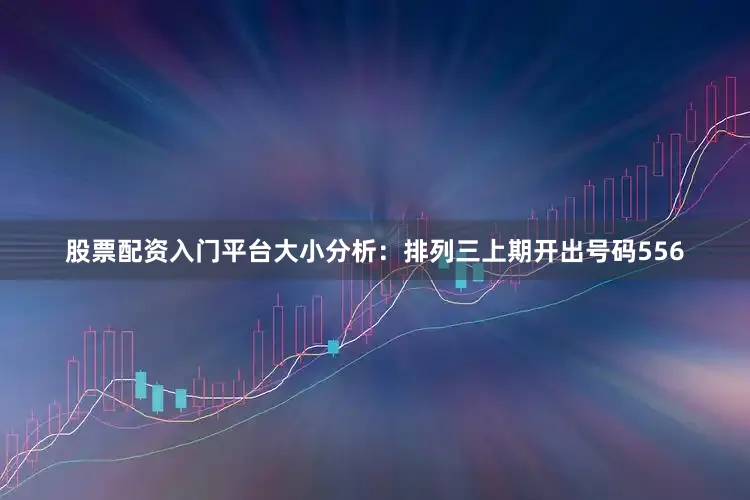 股票配资入门平台　　　　大小分析：排列三上期开出号码556