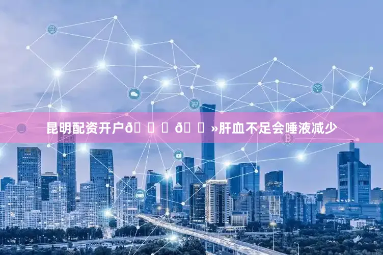昆明配资开户👉🏻肝血不足会唾液减少