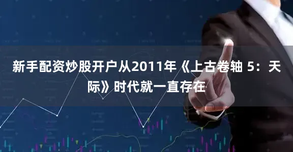 新手配资炒股开户从2011年《上古卷轴 5：天际》时代就一直存在