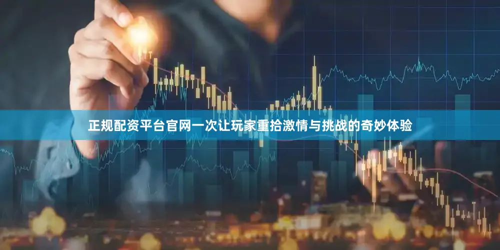 正规配资平台官网一次让玩家重拾激情与挑战的奇妙体验
