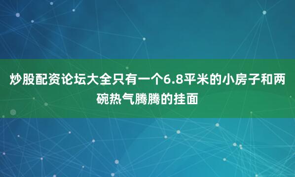 炒股配资论坛大全只有一个6.8平米的小房子和两碗热气腾腾的挂面