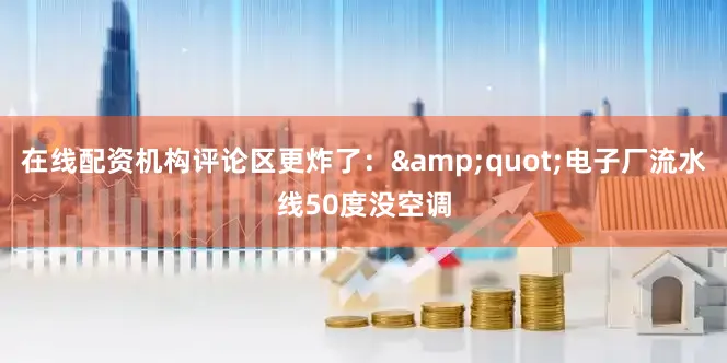 在线配资机构评论区更炸了：&quot;电子厂流水线50度没空调
