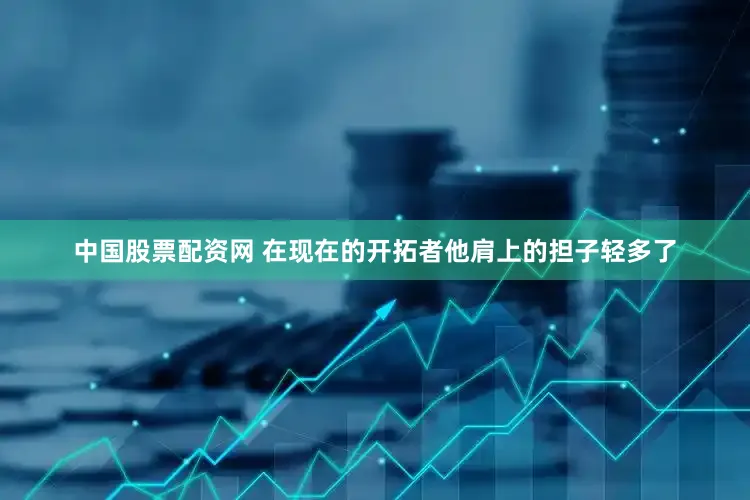 中国股票配资网 在现在的开拓者他肩上的担子轻多了