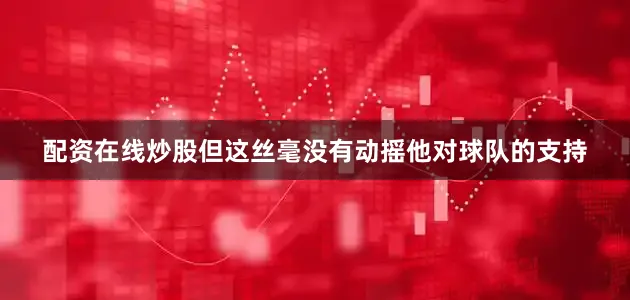 配资在线炒股但这丝毫没有动摇他对球队的支持