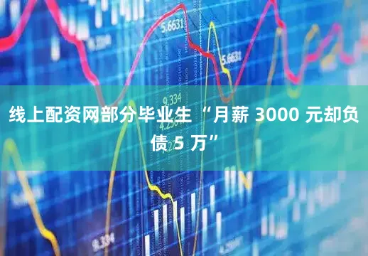 线上配资网部分毕业生 “月薪 3000 元却负债 5 万”