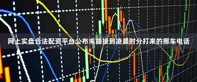 网上实盘合法配资平台公布未能接到凌晨时分打来的挪车电话