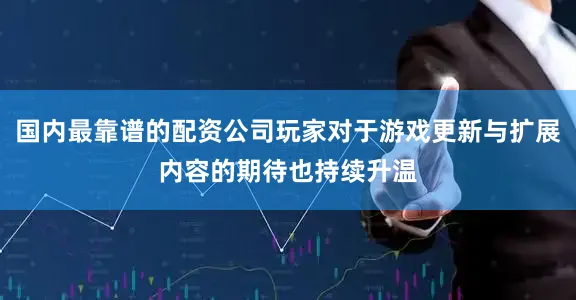 国内最靠谱的配资公司玩家对于游戏更新与扩展内容的期待也持续升温