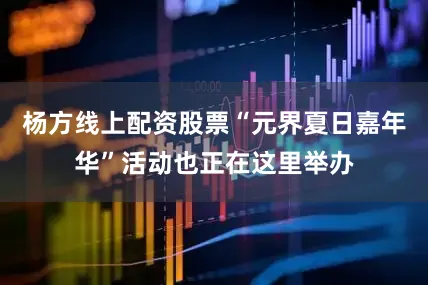 杨方线上配资股票“元界夏日嘉年华”活动也正在这里举办